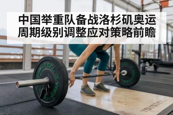 中国举重队备战洛杉矶奥运周期级别调整应对策略前瞻