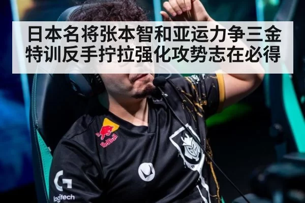 日本名将张本智和亚运力争三金特训反手拧拉强化攻势志在必得