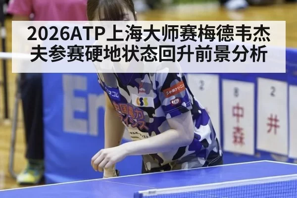 2026ATP上海大师赛梅德韦杰夫参赛硬地状态回升前景分析