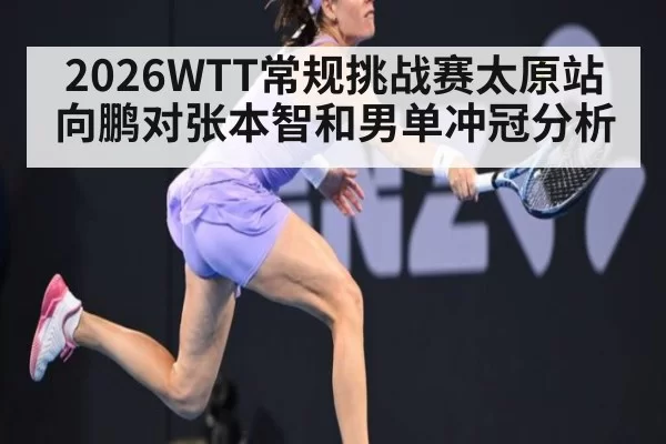 2026WTT常规挑战赛太原站向鹏对张本智和男单冲冠分析