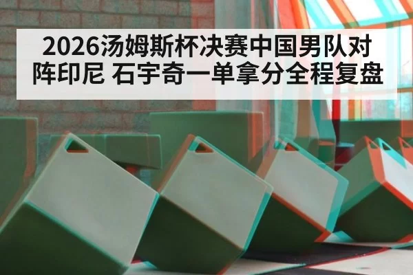 2026汤姆斯杯决赛中国男队对阵印尼 石宇奇一单拿分全程复盘 - 6686.com